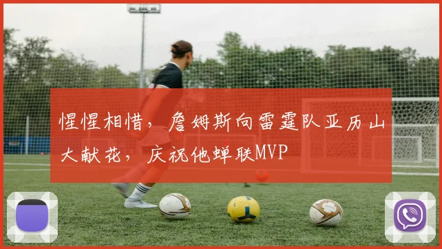 惺惺相惜，詹姆斯向雷霆队亚历山大献花，庆祝他蝉联MVP