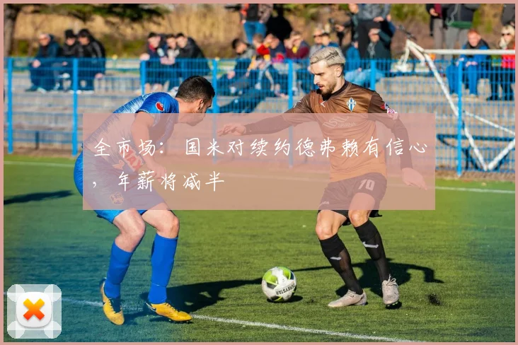 全市场：国米对续约德弗赖有信心，年薪将减半