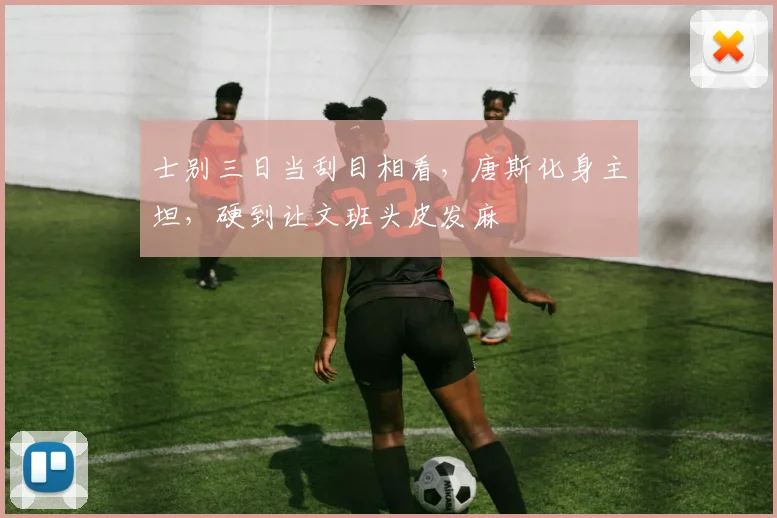 士别三日当刮目相看，唐斯化身主坦，硬到让文班头皮发麻
