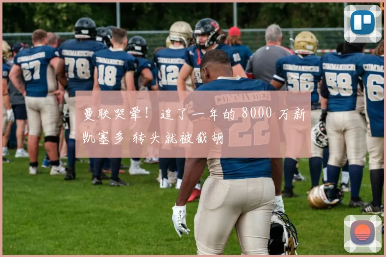 曼联哭晕！追了一年的 8000 万新凯塞多 转头就被截胡