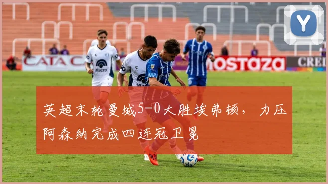 英超末轮曼城5-0大胜埃弗顿，力压阿森纳完成四连冠卫冕
