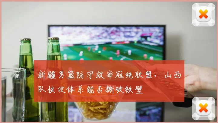 新疆男篮防守效率冠绝联盟，山西队快攻体系能否撕破铁壁