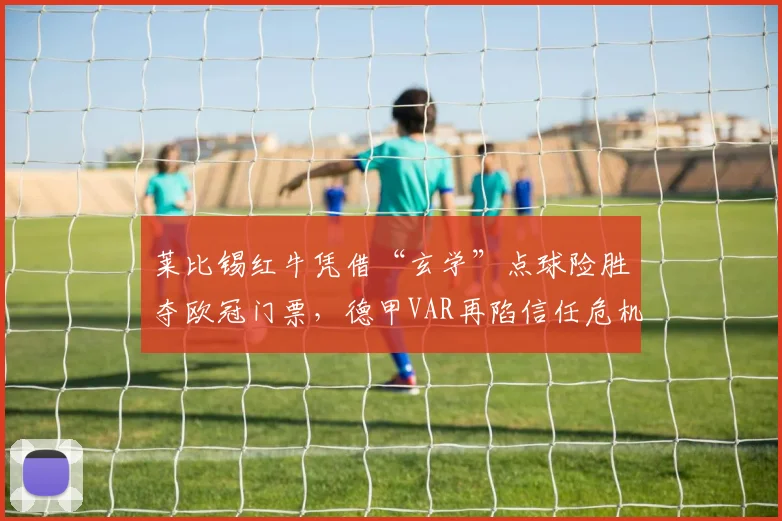 莱比锡红牛凭借“玄学”点球险胜夺欧冠门票，德甲VAR再陷信任危机