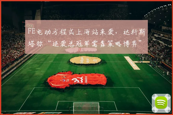 FE电动方程式上海站来袭，达科斯塔称“逆袭总冠军需靠策略博弈”